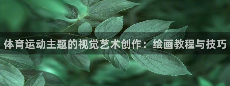 必一运动体育：体育运动主题的视觉艺术创作：绘画教程与技巧