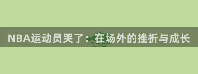 必一运动体育官网入口：NBA运动员哭了：在场外的挫折与成长